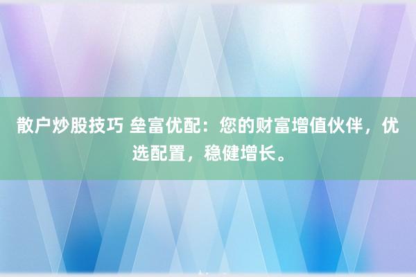 散户炒股技巧 垒富优配:您的财富增值伙伴,优选配置,稳健增长。