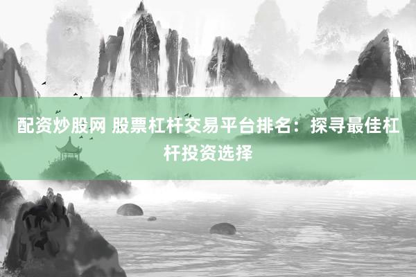 配资炒股网 股票杠杆交易平台排名：探寻最佳杠杆投资选择