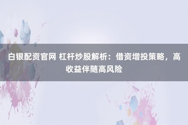 白银配资官网 杠杆炒股解析:借资增投策略,高收益伴随高风险