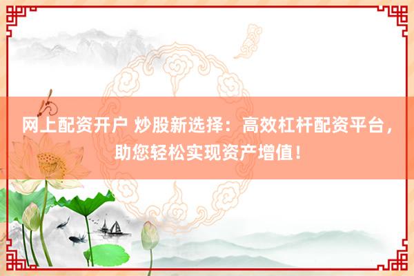 网上配资开户 炒股新选择:高效杠杆配资平台,助您轻松实现资产增值!