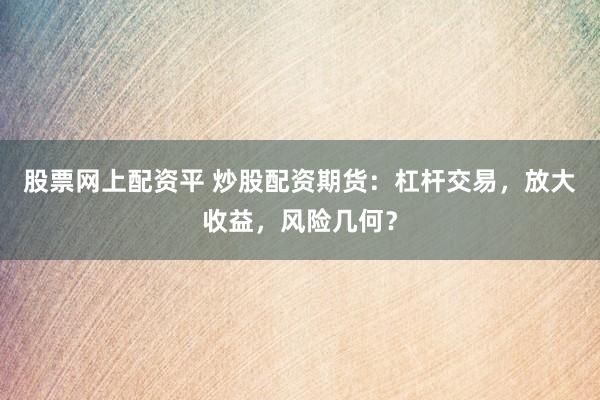 股票网上配资平 炒股配资期货：杠杆交易，放大收益，风险几何？