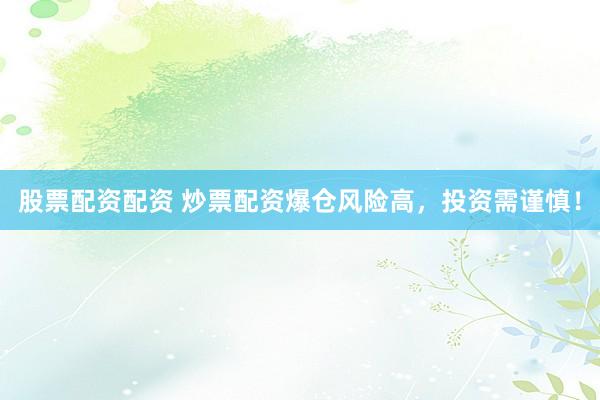 股票配资配资 炒票配资爆仓风险高,投资需谨慎!