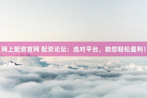 网上配资官网 配资论坛：选对平台，助您轻松盈利！