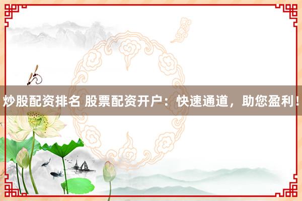 炒股配资排名 股票配资开户:快速通道,助您盈利!