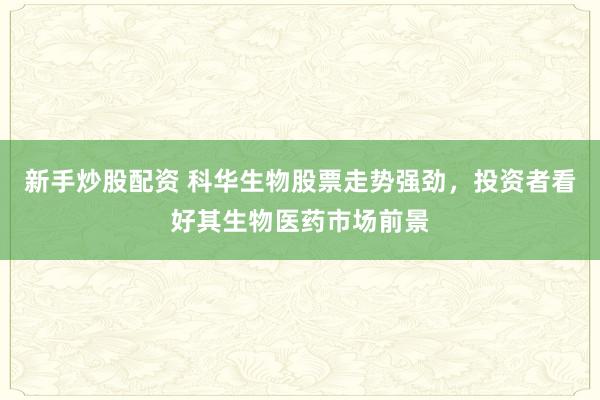 新手炒股配资 科华生物股票走势强劲，投资者看好其生物医药市场前景