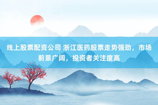线上股票配资公司 浙江医药股票走势强劲，市场前景广阔，投资者关注度高