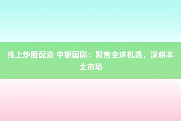 线上炒股配资 中银国际:聚焦全球机遇,深耕本土市场