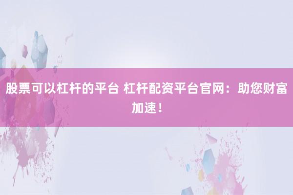 股票可以杠杆的平台 杠杆配资平台官网:助您财富加速!