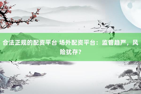 合法正规的配资平台 场外配资平台:监管趋严,风险犹存?
