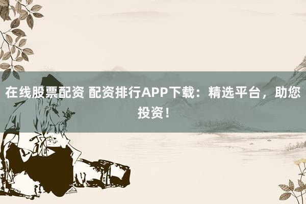 在线股票配资 配资排行APP下载:精选平台,助您投资!