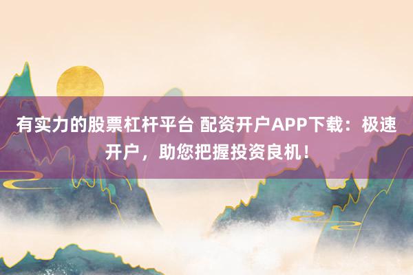 有实力的股票杠杆平台 配资开户APP下载:极速开户,助您把握投资良机!