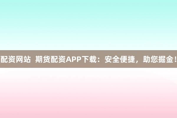 配资网站 期货配资APP下载:安全便捷,助您掘金!