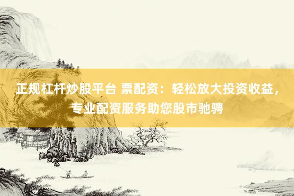 正规杠杆炒股平台 票配资:轻松放大投资收益,专业配资服务助您股市驰骋