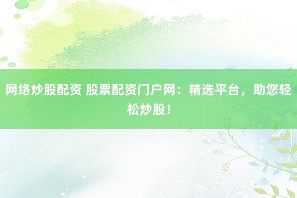 网络炒股配资 股票配资门户网：精选平台，助您轻松炒股！