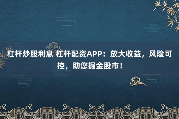 杠杆炒股利息 杠杆配资APP：放大收益，风险可控，助您掘金股市！