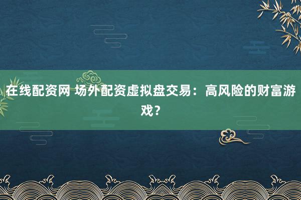 在线配资网 场外配资虚拟盘交易:高风险的财富游戏?