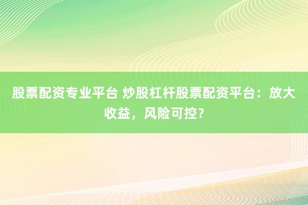 股票配资专业平台 炒股杠杆股票配资平台:放大收益,风险可控?