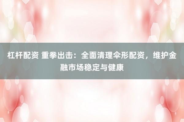 杠杆配资 重拳出击:全面清理伞形配资,维护金融市场稳定与健康