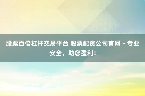 股票百倍杠杆交易平台 股票配资公司官网 - 专业安全,助您盈利!