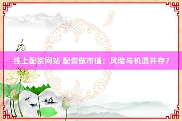 线上配资网站 配资做市值:风险与机遇并存?