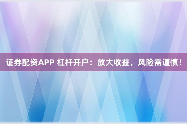 证券配资APP 杠杆开户：放大收益，风险需谨慎！