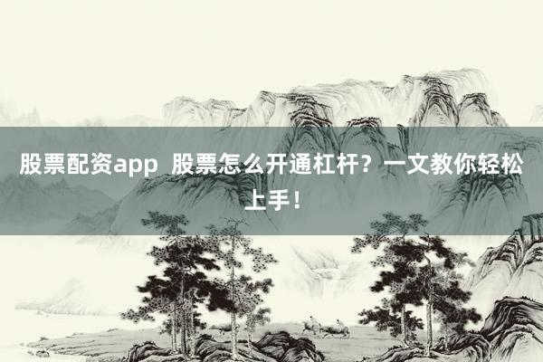 股票配资app  股票怎么开通杠杆？一文教你轻松上手！