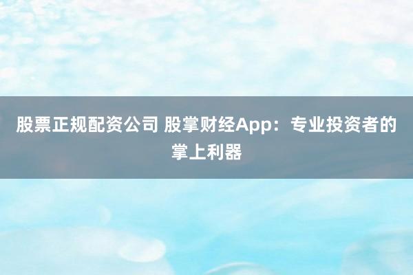 股票正规配资公司 股掌财经App：专业投资者的掌上利器