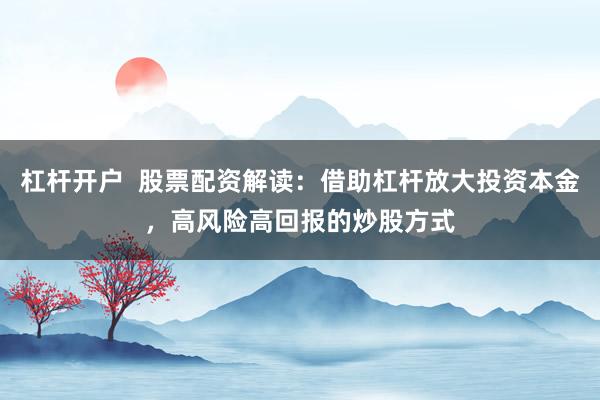 杠杆开户  股票配资解读：借助杠杆放大投资本金，高风险高回报的炒股方式