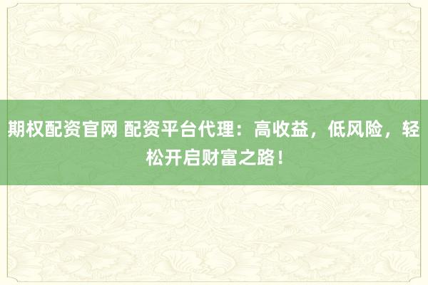 期权配资官网 配资平台代理:高收益,低风险,轻松开启财富之路!