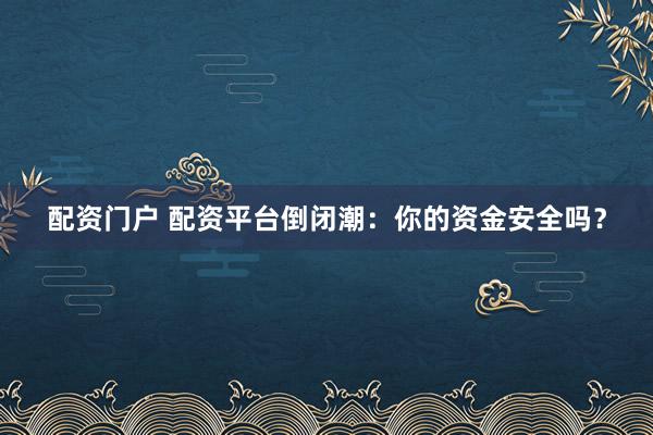 配资门户 配资平台倒闭潮:你的资金安全吗?