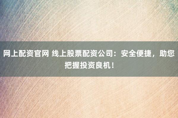 网上配资官网 线上股票配资公司：安全便捷，助您把握投资良机！