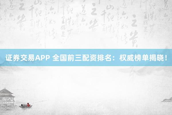 证券交易APP 全国前三配资排名：权威榜单揭晓！