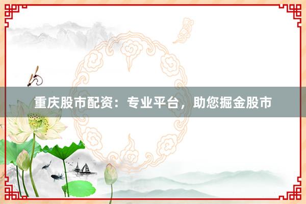 重庆股市配资：专业平台，助您掘金股市