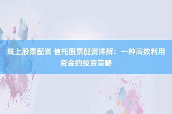 线上股票配资 信托股票配资详解：一种高效利用资金的投资策略