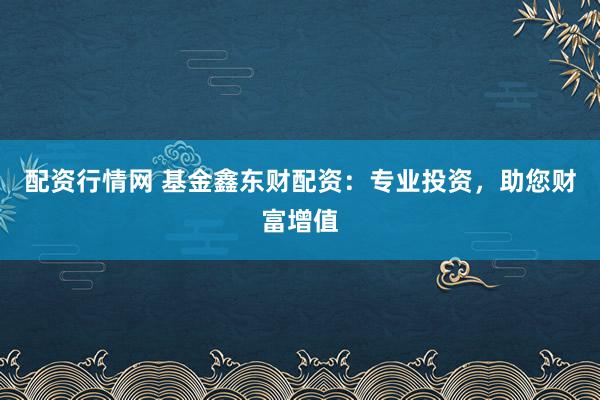 配资行情网 基金鑫东财配资:专业投资,助您财富增值