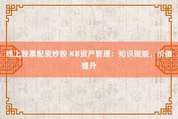 线上股票配资炒股 KB资产管理：知识赋能，价值提升