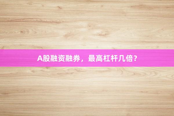 A股融资融券，最高杠杆几倍？