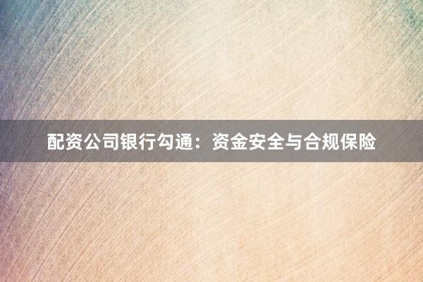 配资公司银行勾通：资金安全与合规保险