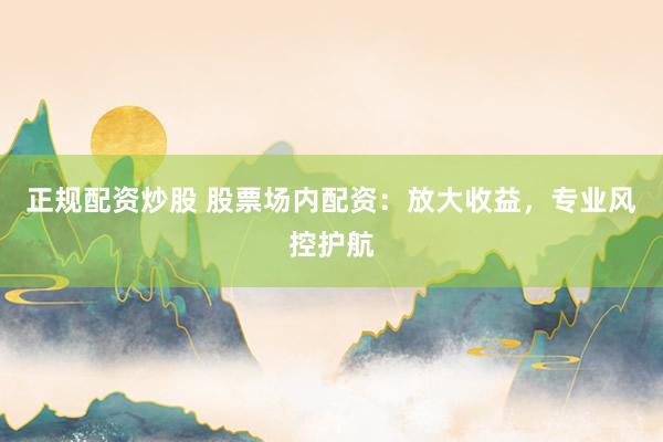 正规配资炒股 股票场内配资：放大收益，专业风控护航
