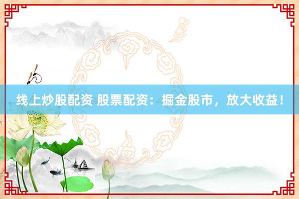 线上炒股配资 股票配资：掘金股市，放大收益！