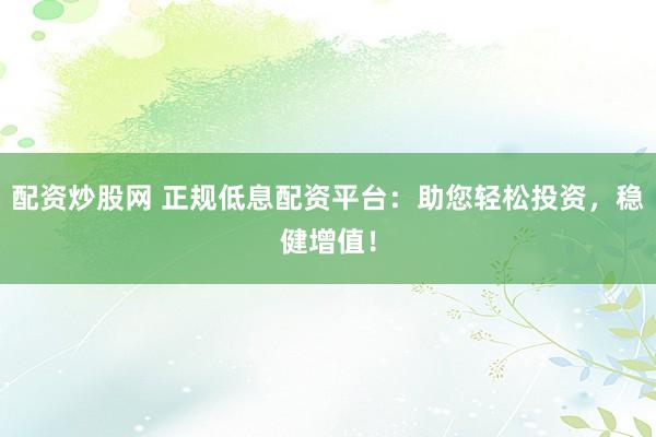 配资炒股网 正规低息配资平台：助您轻松投资，稳健增值！