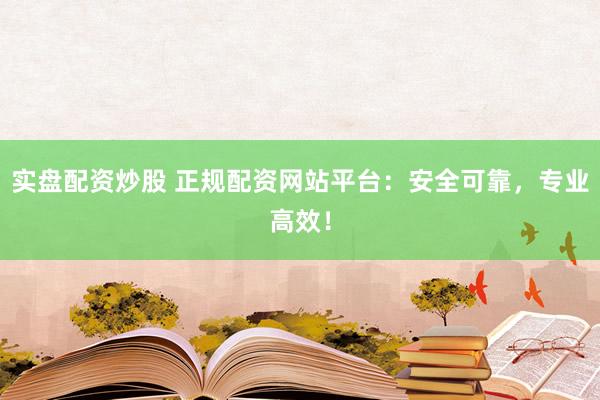 实盘配资炒股 正规配资网站平台：安全可靠，专业高效！