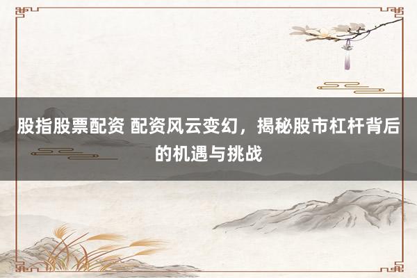 股指股票配资 配资风云变幻，揭秘股市杠杆背后的机遇与挑战