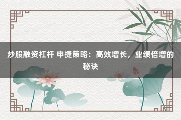 炒股融资杠杆 申捷策略：高效增长，业绩倍增的秘诀