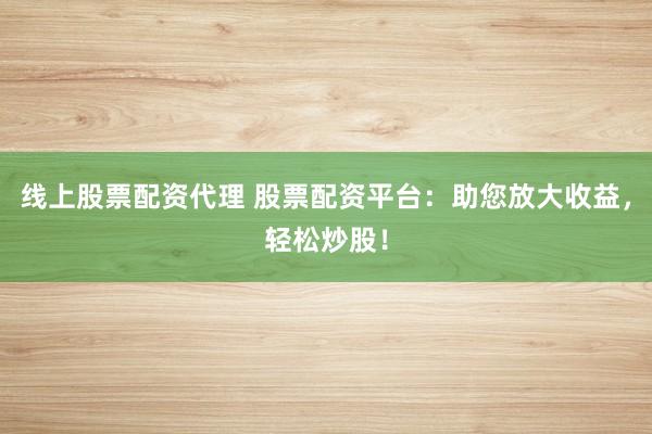 线上股票配资代理 股票配资平台：助您放大收益，轻松炒股！