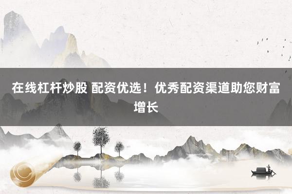 在线杠杆炒股 配资优选！优秀配资渠道助您财富增长