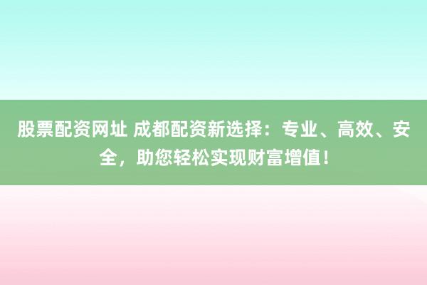 股票配资网址 成都配资新选择：专业、高效、安全，助您轻松实现财富增值！
