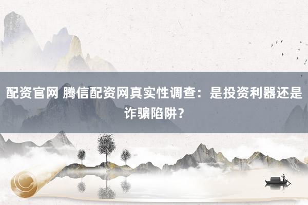 配资官网 腾信配资网真实性调查：是投资利器还是诈骗陷阱？