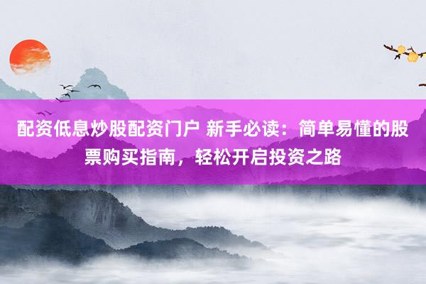 配资低息炒股配资门户 新手必读：简单易懂的股票购买指南，轻松开启投资之路