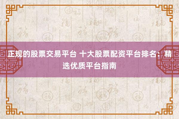 正规的股票交易平台 十大股票配资平台排名:精选优质平台指南